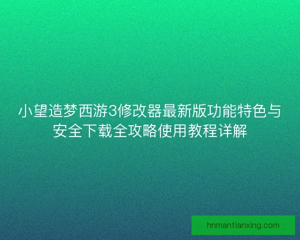 小望造梦西游3修改器最新版功能特色与安全下载全攻略使用教程详解 小望造梦西游3修改器最新版功能特色与安全下载全攻略使用教程详解