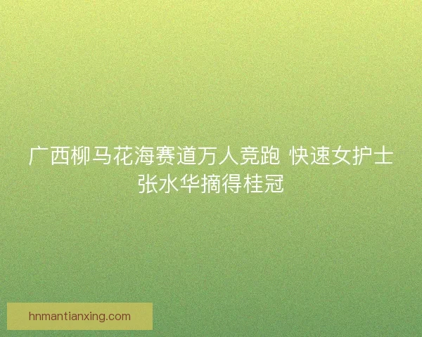 广西柳马花海赛道万人竞跑 快速女护士张水华摘得桂冠