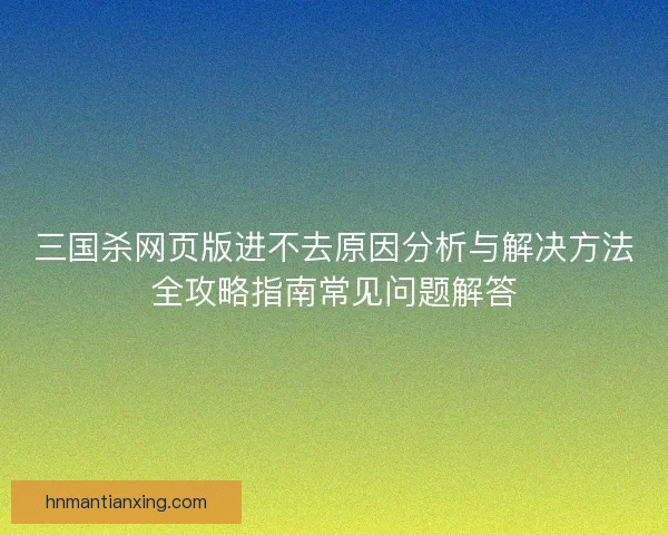 三国杀网页版进不去原因分析与解决方法全攻略指南常见问题解答