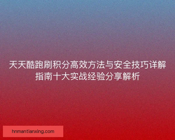 天天酷跑刷积分高效方法与安全技巧详解指南十大实战经验分享解析