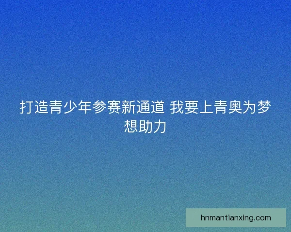 打造青少年参赛新通道 我要上青奥为梦想助力