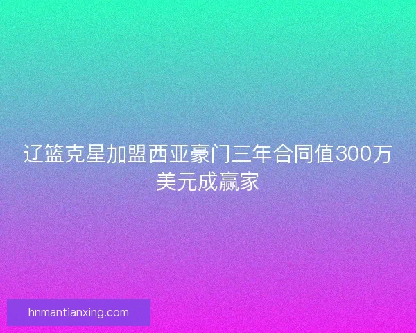 辽篮克星加盟西亚豪门三年合同值300万美元成赢家